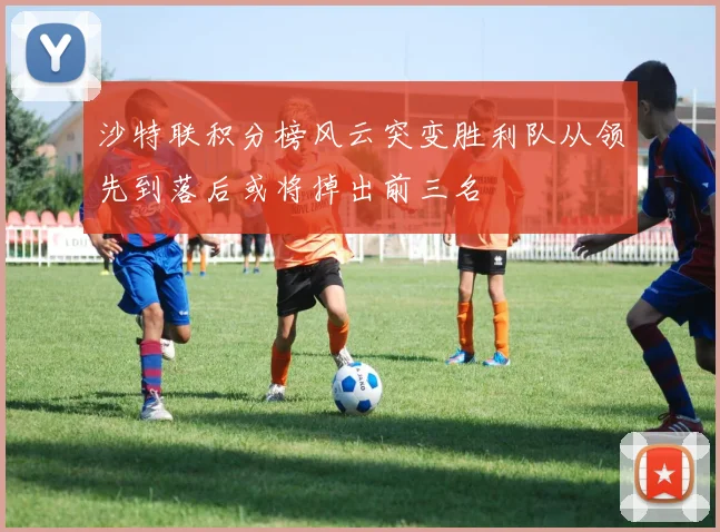 沙特联积分榜风云突变胜利队从领先到落后或将掉出前三名