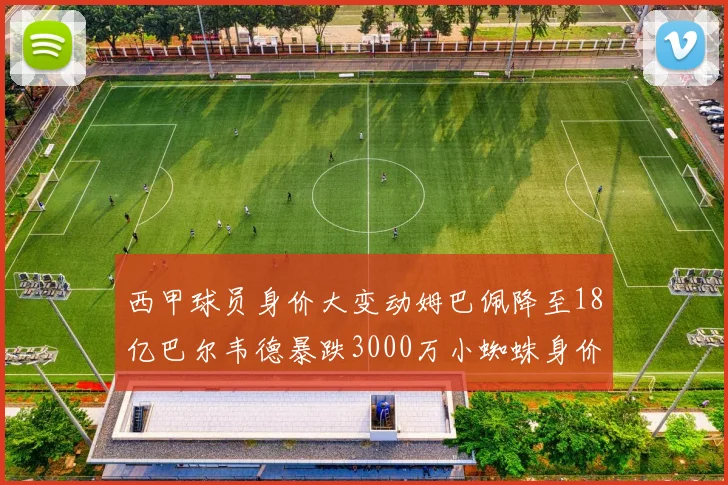 西甲球员身价大变动姆巴佩降至18亿巴尔韦德暴跌3000万小蜘蛛身价达1亿