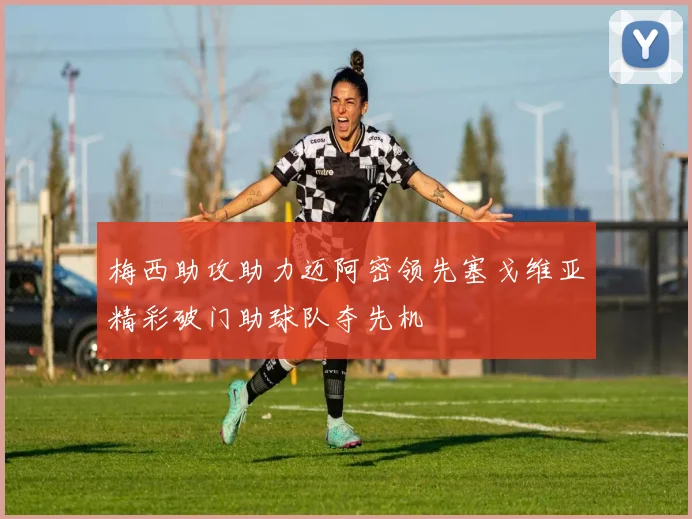梅西助攻助力迈阿密领先塞戈维亚精彩破门助球队夺先机