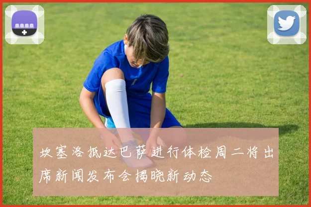坎塞洛抵达巴萨进行体检周二将出席新闻发布会揭晓新动态