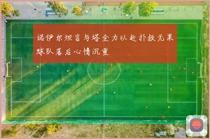 诺伊尔坦言与塔全力以赴扑救无果球队落后心情沉重