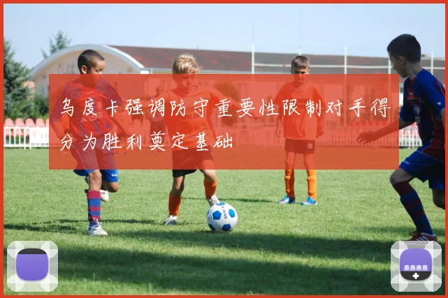 乌度卡强调防守重要性限制对手得分为胜利奠定基础