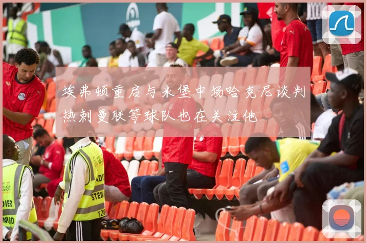 埃弗顿重启与米堡中场哈克尼谈判热刺曼联等球队也在关注他