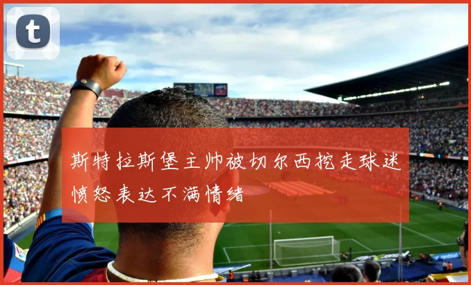 斯特拉斯堡主帅被切尔西挖走球迷愤怒表达不满情绪