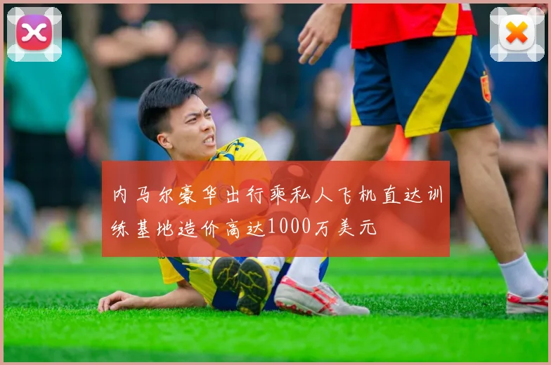 内马尔豪华出行乘私人飞机直达训练基地造价高达1000万美元