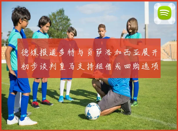 德媒报道多特与贡萨洛加西亚展开初步谈判皇马支持租借或回购选项