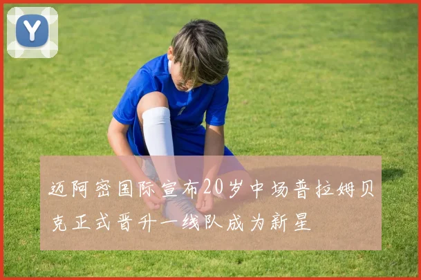 迈阿密国际宣布20岁中场普拉姆贝克正式晋升一线队成为新星