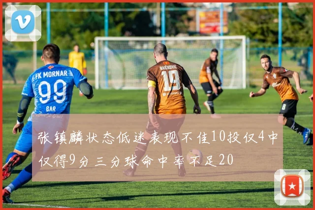 张镇麟状态低迷表现不佳10投仅4中仅得9分三分球命中率不足20