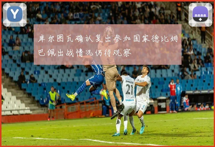 库尔图瓦确认复出参加国家德比姆巴佩出战情况仍待观察