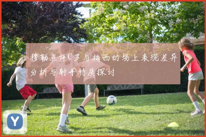穆勒点评C罗与梅西的场上表现差异分析与射手特质探讨
