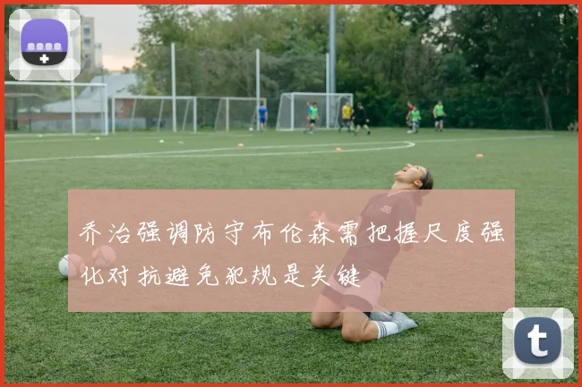 乔治强调防守布伦森需把握尺度强化对抗避免犯规是关键