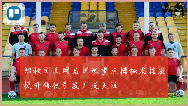 郑钦文美网后训练重点揭秘发接发提升路径引发广泛关注